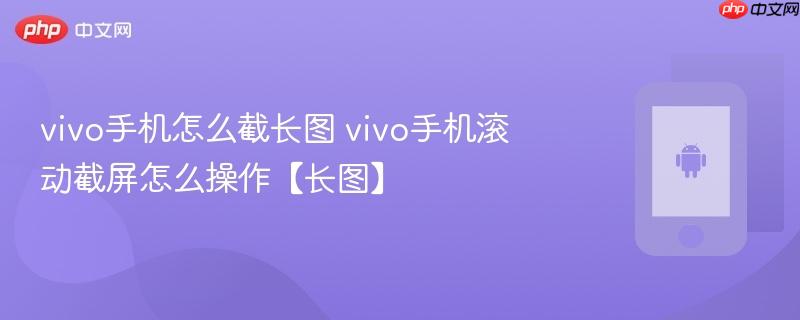 vivo手机怎么截长图 vivo手机滚动截屏怎么操作【长图】