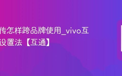 vivo互传怎样跨品牌使用?vivo互传兼容设置法【互通】
