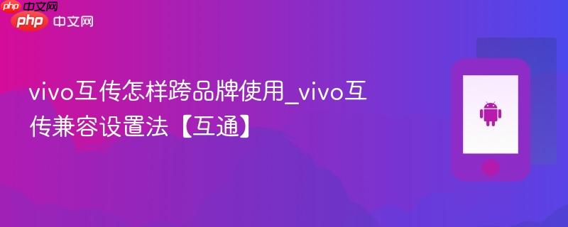 vivo互传怎样跨品牌使用_vivo互传兼容设置法【互通】