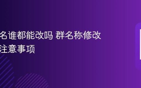 微信群名谁都能改吗 群名称修改规则与注意事项