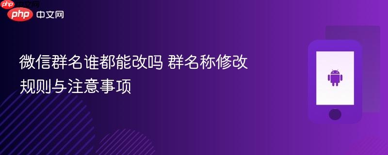 微信群名谁都能改吗 群名称修改规则与注意事项