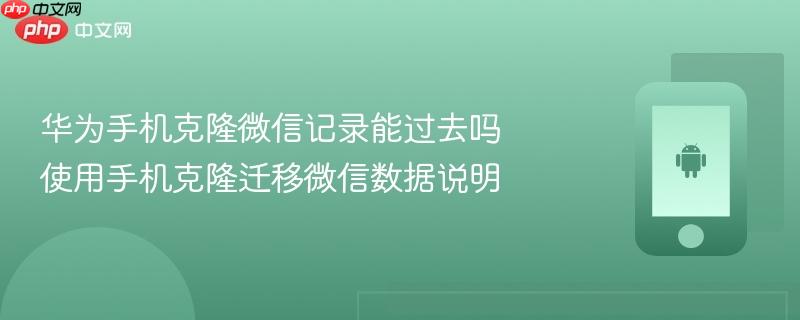 华为手机克隆微信记录能过去吗 使用手机克隆迁移微信数据说明