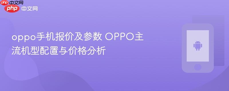 oppo手机报价及参数 oppo主流机型配置与价格分析