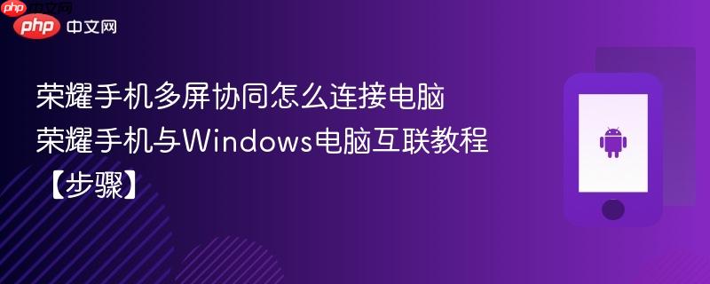 荣耀手机多屏协同怎么连接电脑​ 荣耀手机与windows电脑互联教程【步骤】
