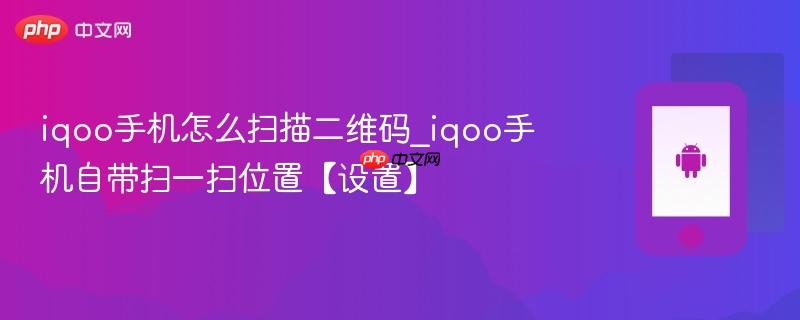 iqoo手机怎么扫描二维码_iqoo手机自带扫一扫位置【设置】