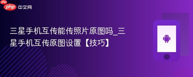 三星手机互传能传照片原图吗_三星手机互传原图设置【技巧】