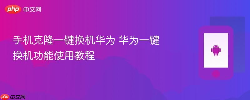手机克隆一键换机华为 华为一键换机功能使用教程