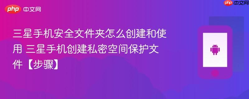 三星手机安全文件夹怎么创建和使用​ 三星手机创建私密空间保护文件【步骤】