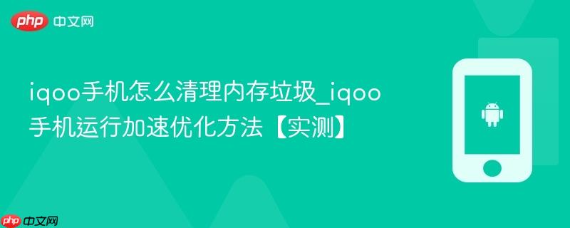 iqoo手机怎么清理内存垃圾_iqoo手机运行加速优化方法【实测】