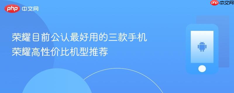 荣耀目前公认最好用的三款手机 荣耀高性价比机型推荐