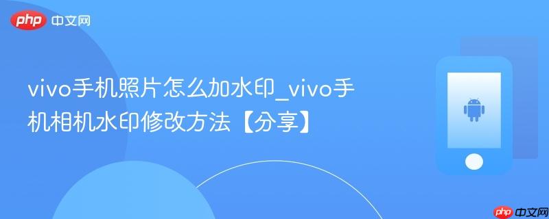 vivo手机照片怎么加水印_vivo手机相机水印修改方法【分享】