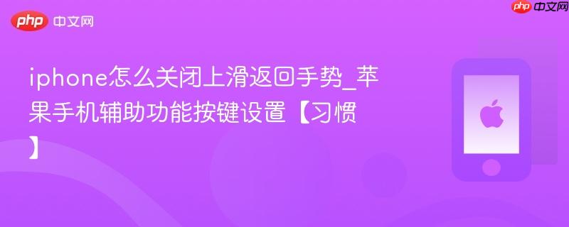 iphone怎么关闭上滑返回手势_苹果手机辅助功能按键设置【习惯】