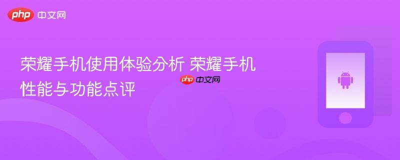荣耀手机使用体验分析 荣耀手机性能与功能点评