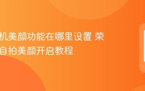荣耀手机美颜功能在哪里设置 荣耀手机自拍美颜开启教程