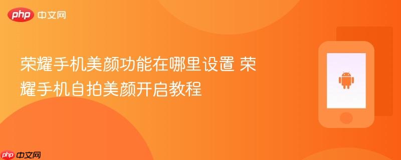 荣耀手机美颜功能在哪里设置 荣耀手机自拍美颜开启教程
