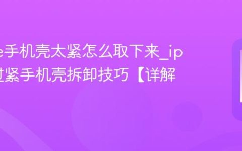 iphone手机壳太紧怎么取下来?iphone过紧手机壳拆卸技巧【详解】