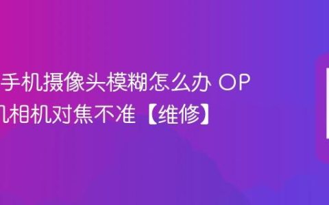 OPPO手机摄像头模糊怎么办 OPPO手机相机对焦不准【维修】