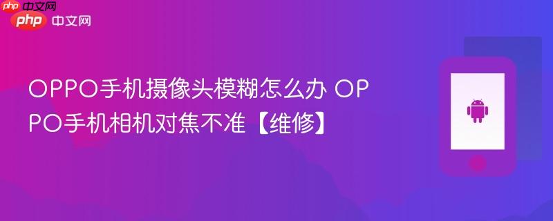 oppo手机摄像头模糊怎么办 oppo手机相机对焦不准【维修】
