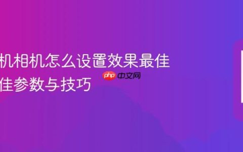 苹果手机相机怎么设置效果最佳 拍照最佳参数与技巧