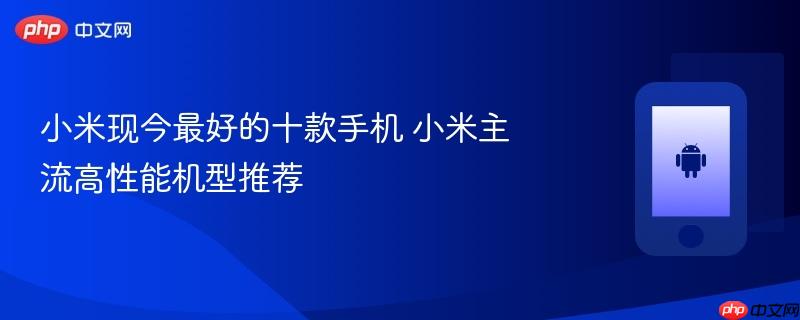 小米现今最好的十款手机 小米主流高性能机型推荐