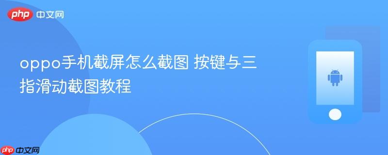 oppo手机截屏怎么截图 按键与三指滑动截图教程