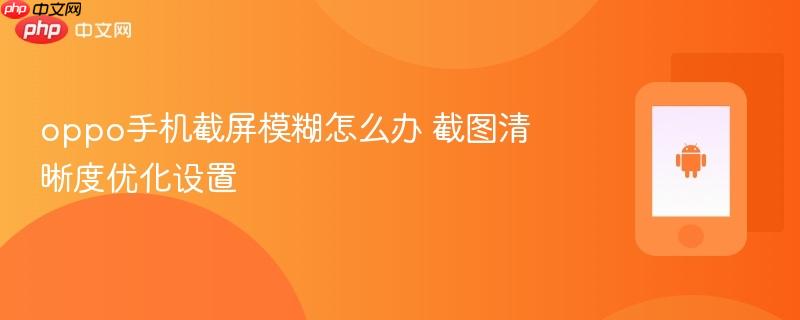 oppo手机截屏模糊怎么办 截图清晰度优化设置