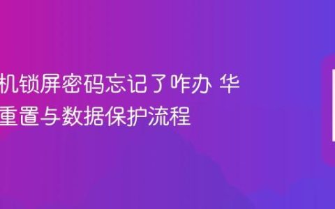 华为手机锁屏密码忘记了咋办 华为安全重置与数据保护流程