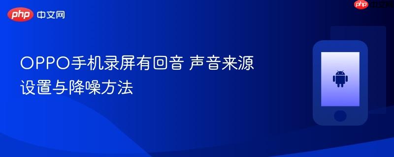 oppo手机录屏有回音 声音来源设置与降噪方法