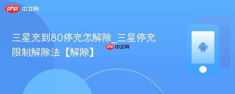 三星充到80停充怎解除_三星停充限制解除法【解除】