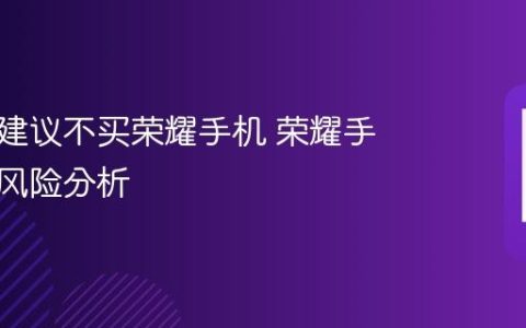为什么建议不买荣耀手机 荣耀手机购买风险分析