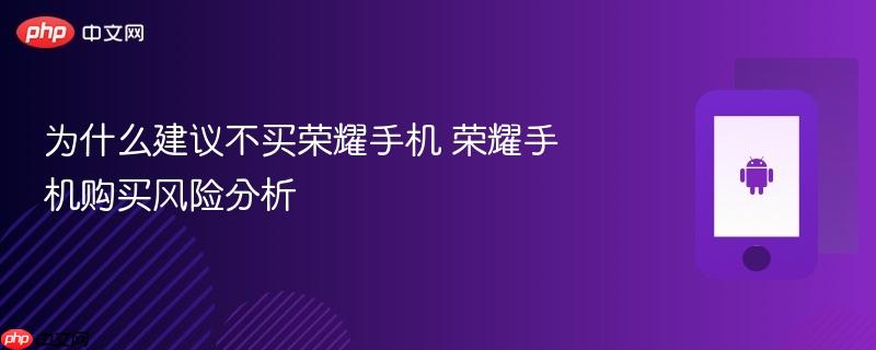 为什么建议不买荣耀手机 荣耀手机购买风险分析