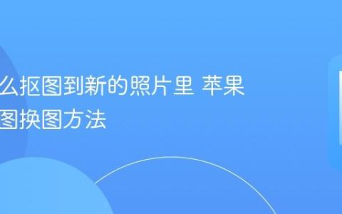 苹果怎么抠图到新的照片里 苹果手机抠图换图方法