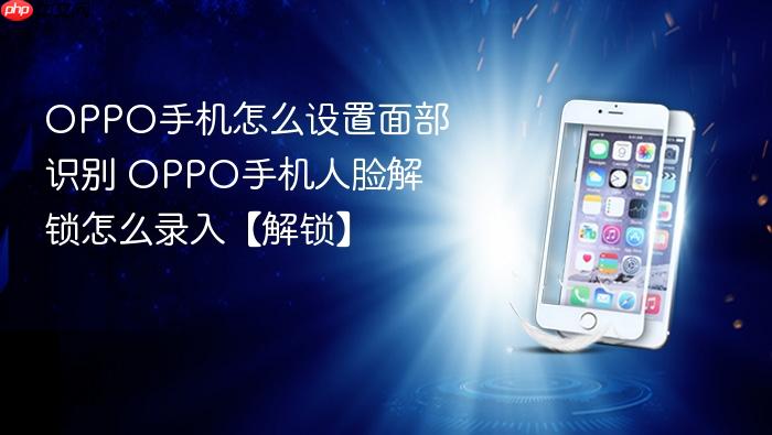oppo手机怎么设置面部识别 oppo手机人脸解锁怎么录入【解锁】