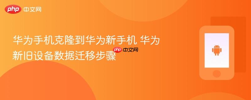 华为手机克隆到华为新手机 华为新旧设备数据迁移步骤