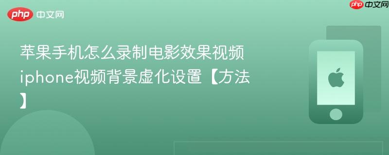 苹果手机怎么录制电影效果视频 iphone视频背景虚化设置【方法】