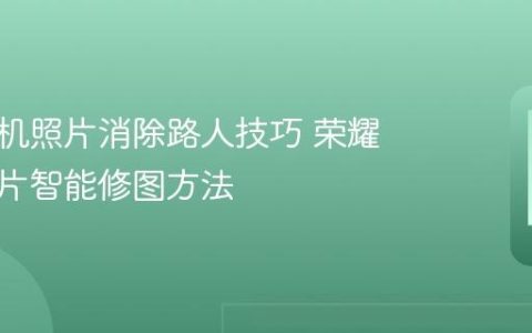 荣耀手机照片消除路人技巧 荣耀手机图片智能修图方法