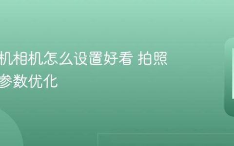 苹果手机相机怎么设置好看 拍照美化与参数优化