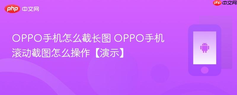 oppo手机怎么截长图 oppo手机滚动截图怎么操作【演示】