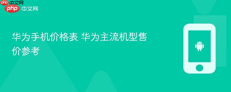 华为手机价格表 华为主流机型售价参考
