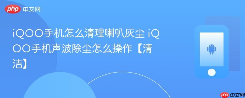 iqoo手机怎么清理喇叭灰尘 iqoo手机声波除尘怎么操作【清洁】