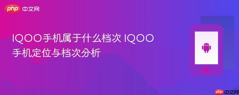 iqoo手机属于什么档次 iqoo手机定位与档次分析