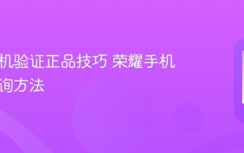 荣耀手机验证正品技巧 荣耀手机真伪查询方法