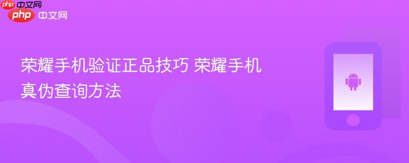 荣耀手机验证正品技巧 荣耀手机真伪查询方法