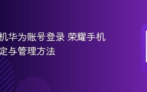 荣耀手机华为账号登录 荣耀手机账号绑定与管理方法