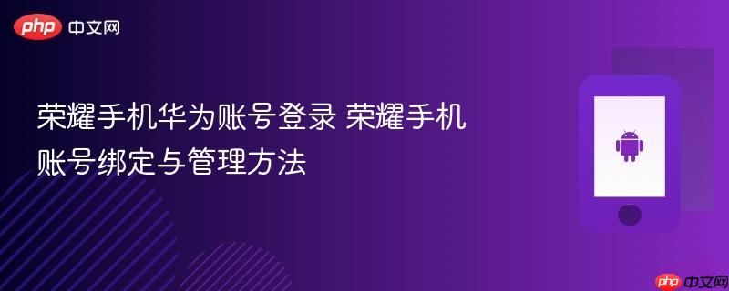 荣耀手机华为账号登录 荣耀手机账号绑定与管理方法