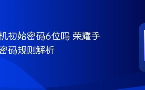 荣耀手机初始密码6位吗 荣耀手机默认密码规则解析