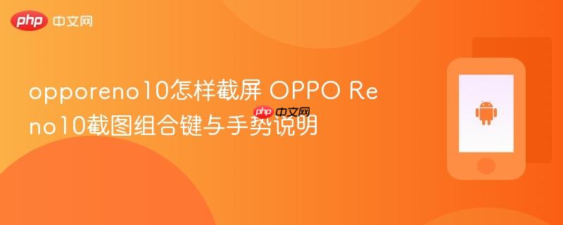 opporeno10怎样截屏 oppo reno10截图组合键与手势说明