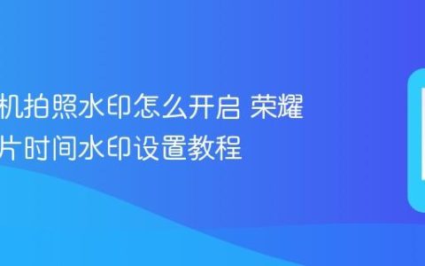 荣耀手机拍照水印怎么开启 荣耀手机照片时间水印设置教程