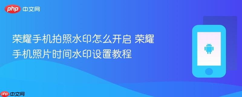 荣耀手机拍照水印怎么开启 荣耀手机照片时间水印设置教程