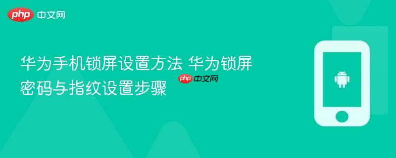 华为手机锁屏设置方法 华为锁屏密码与指纹设置步骤